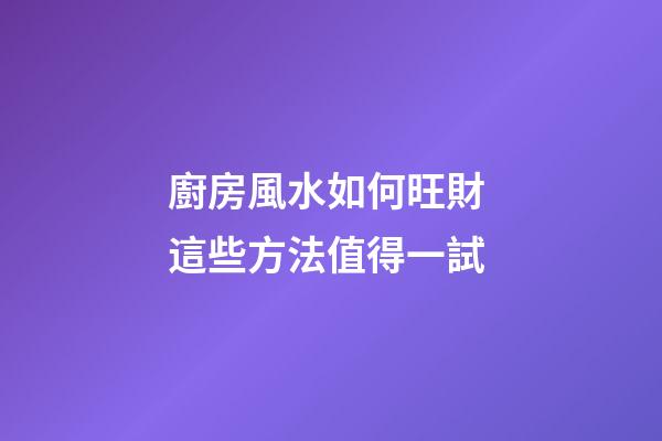 廚房風水如何旺財 這些方法值得一試